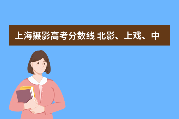 上海摄影高考分数线 北影、上戏、中戏的录取分数线以及身体方面的要求